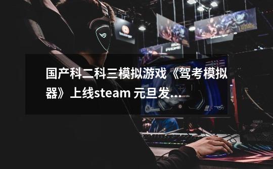 国产科二科三模拟游戏《驾考模拟器》上线steam 元旦发售-第1张-游戏相关-泓泰