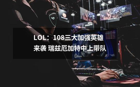 LOL：10.8三大加强英雄来袭 瑞兹厄加特中上带队-第1张-游戏相关-泓泰