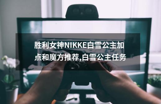 胜利女神NIKKE白雪公主加点和魔方推荐,白雪公主任务-第1张-游戏相关-泓泰