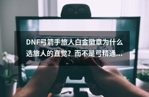 DNF弓箭手旅人白金徽章为什么选旅人的直觉？而不是弓精通？-第1张-游戏相关-泓泰