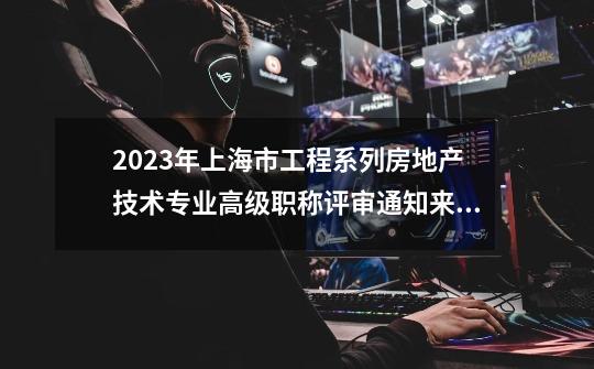 2023年上海市工程系列房地产技术专业高级职称评审通知来啦-第1张-游戏相关-泓泰