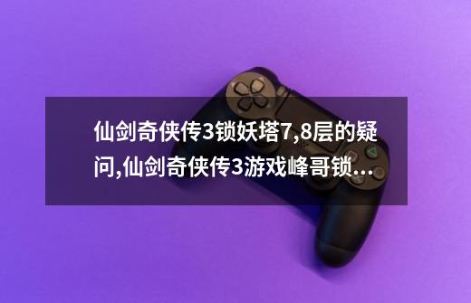 仙剑奇侠传3锁妖塔7,8层的疑问?,仙剑奇侠传3游戏峰哥锁妖塔-第1张-游戏相关-泓泰