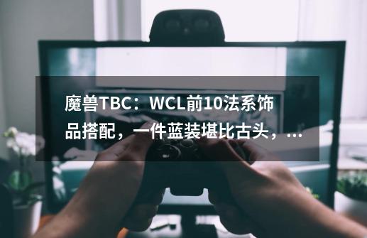 魔兽TBC：WCL前10法系饰品搭配，一件蓝装堪比古头，2个职业标配-第1张-游戏相关-泓泰