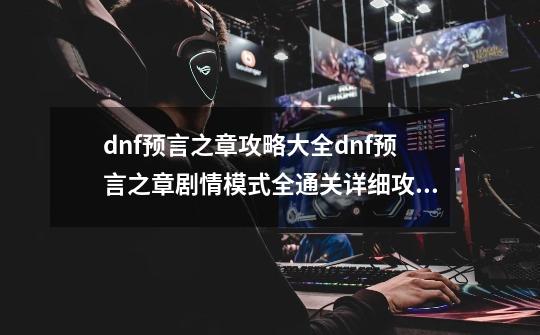 dnf预言之章攻略大全dnf预言之章剧情模式全通关详细攻略_dnf创世之书完整-第1张-游戏相关-泓泰