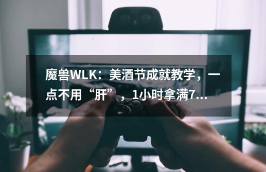 魔兽WLK：美酒节成就教学，一点不用“肝”，1小时拿满7个成就-第1张-游戏相关-泓泰