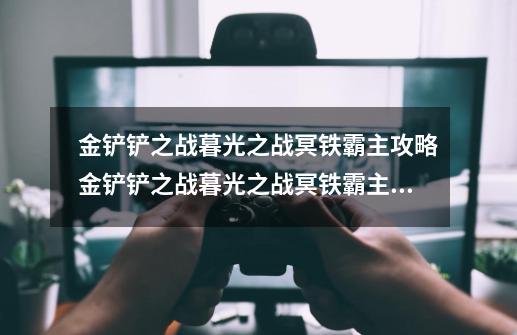 金铲铲之战暮光之战冥铁霸主攻略金铲铲之战暮光之战冥铁霸主通关技巧分享_金铲铲之战挑战攻略冥铁霸主-第1张-游戏相关-泓泰