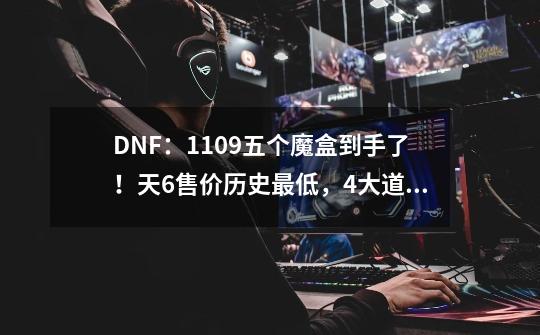 DNF：11.09五个魔盒到手了！天6售价历史最低，4大道具值得入手-第1张-游戏相关-泓泰