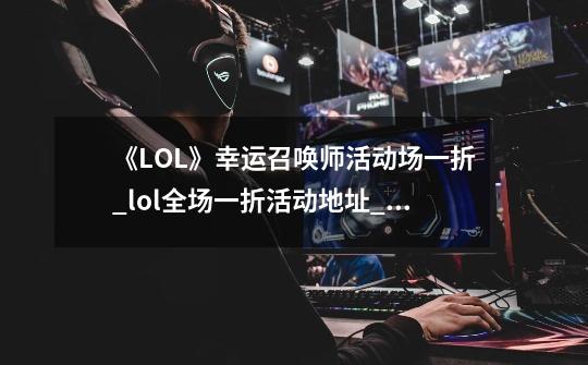 《LOL》幸运召唤师活动场一折_lol全场一折活动地址_英雄联盟1折活动在哪-第1张-游戏相关-泓泰