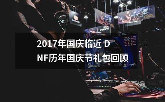 2017年国庆临近 DNF历年国庆节礼包回顾-第1张-游戏相关-泓泰