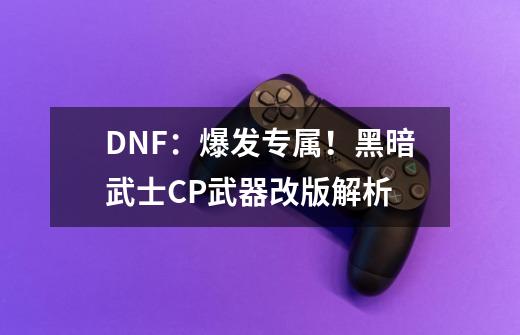 DNF：爆发专属！黑暗武士CP武器改版解析-第1张-游戏相关-泓泰