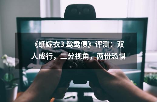 《纸嫁衣3 鸳鸯债》评测：双人成行，二分视角，两份恐惧-第1张-游戏相关-泓泰