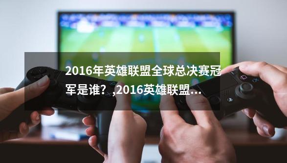 2016年英雄联盟全球总决赛冠军是谁？,2016英雄联盟总决赛sktssg-第1张-游戏相关-泓泰