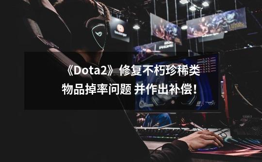 《Dota2》修复不朽珍稀类物品掉率问题 并作出补偿！-第1张-游戏相关-泓泰