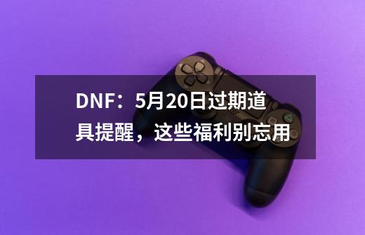 DNF：9-21过期道具提醒，这些福利别忘用-第1张-游戏相关-泓泰