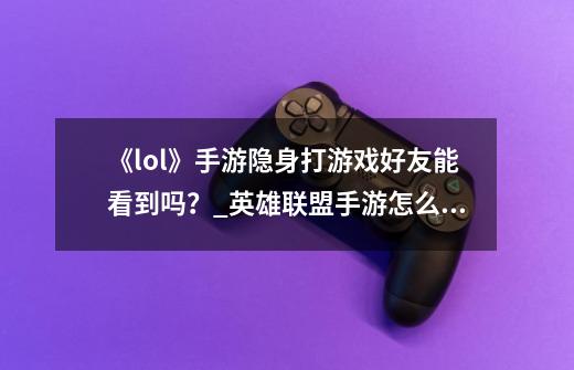 《lol》手游隐身打游戏好友能看到吗？_英雄联盟手游怎么隐身-第1张-游戏相关-泓泰