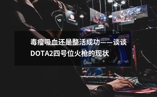 毒瘤吸血还是整活成功——谈谈DOTA2四号位火枪的现状-第1张-游戏相关-泓泰