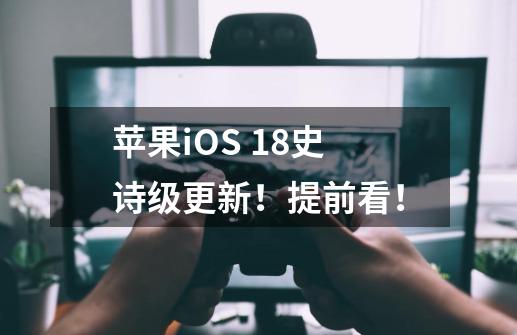 苹果iOS 18史诗级更新！提前看！-第1张-游戏相关-泓泰