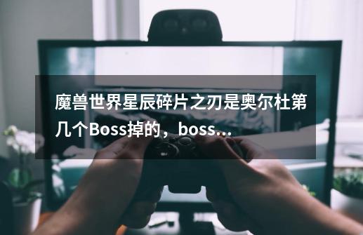 魔兽世界星辰碎片之刃是奥尔杜第几个Boss掉的，boss名字叫啥，副本入口在哪，掉落的概率高吗，需要几个..._米米尔隆掉落列表-第1张-游戏相关-泓泰