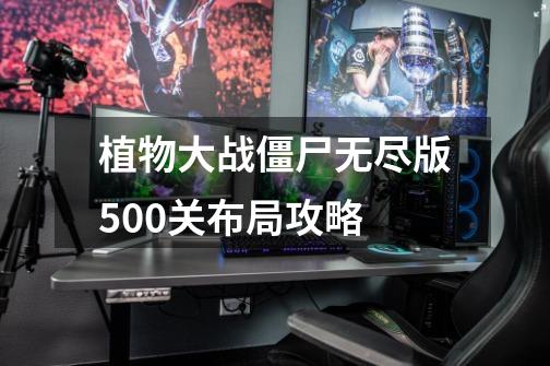 植物大战僵尸无尽版500关布局攻略-第1张-游戏相关-泓泰