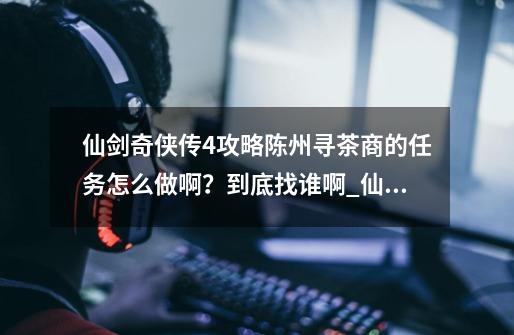 仙剑奇侠传4攻略陈州寻茶商的任务怎么做啊？到底找谁啊_仙剑奇侠传4委托攻略详细-第1张-游戏相关-泓泰