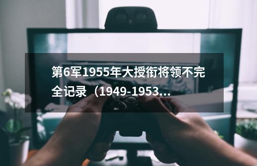 第6军1955年大授衔将领不完全记录（1949-1953）-第1张-游戏相关-泓泰