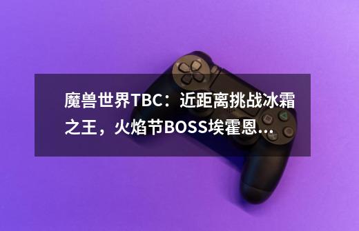 魔兽世界TBC：近距离挑战冰霜之王，火焰节BOSS埃霍恩打法攻略-第1张-游戏相关-泓泰