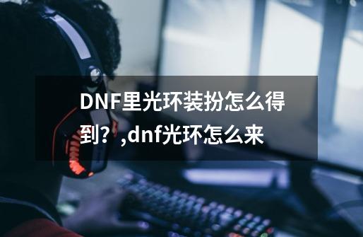 DNF里光环装扮怎么得到？,dnf光环怎么来-第1张-游戏相关-泓泰