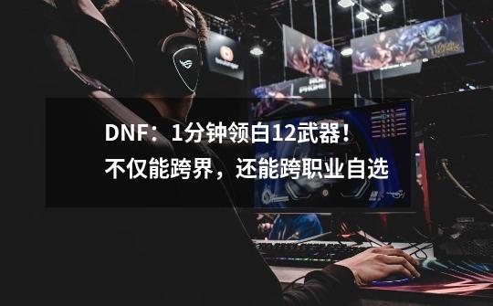 DNF：1分钟领白12武器！不仅能跨界，还能跨职业自选-第1张-游戏相关-泓泰