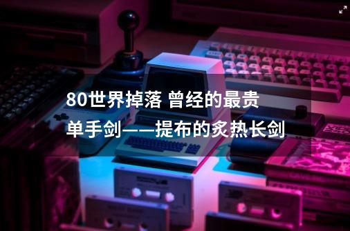 8.0世界掉落 曾经的最贵单手剑——提布的炙热长剑-第1张-游戏相关-泓泰