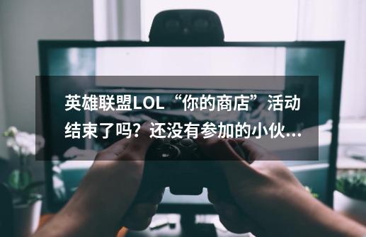 英雄联盟LOL“你的商店”活动结束了吗？还没有参加的小伙伴速戳此文 附LOL你的商店活动链接地址-第1张-游戏相关-泓泰