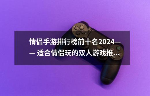 情侣手游排行榜前十名2024—— 适合情侣玩的双人游戏推荐-第1张-游戏相关-泓泰