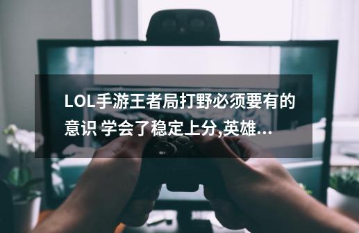 LOL手游王者局打野必须要有的意识 学会了稳定上分?,英雄联盟手游套路下路双人组-第1张-游戏相关-泓泰