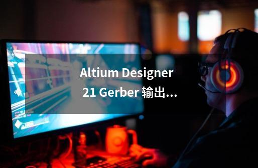 Altium Designer 21 Gerber 输出 完整教程 绝对值得收藏-第1张-游戏相关-泓泰