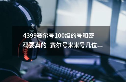 4399赛尔号100级的号和密码.要真的_赛尔号米米号几位数-第1张-游戏相关-泓泰