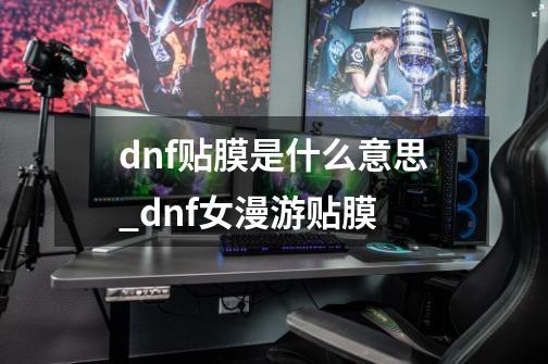 dnf贴膜是什么意思?_dnf女漫游贴膜-第1张-游戏相关-泓泰