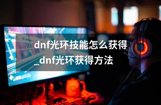 dnf光环技能怎么获得_dnf光环获得方法-第1张-游戏相关-泓泰