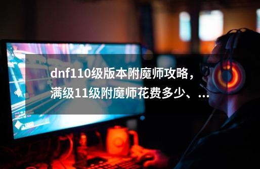 dnf110级版本附魔师攻略，满级11级附魔师花费多少、能不能赚钱？-第1张-游戏相关-泓泰