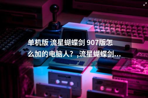 单机版 流星蝴蝶剑 9.07版怎么加的电脑人？,流星蝴蝶剑单机模式怎么加人-第1张-游戏相关-泓泰