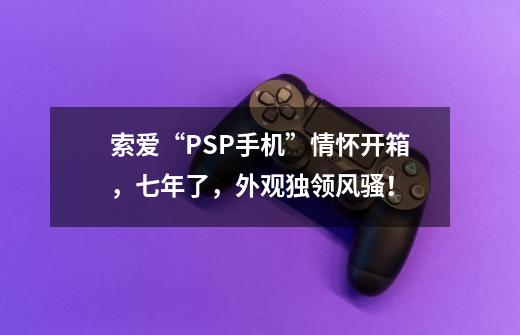 索爱“PSP手机”情怀开箱，七年了，外观独领风骚！-第1张-游戏相关-泓泰