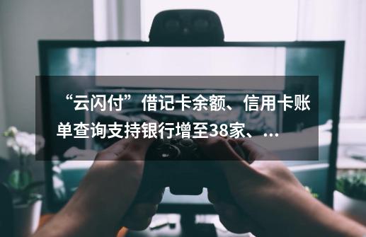 “云闪付”借记卡余额、信用卡账单查询支持银行增至38家、66家-第1张-游戏相关-泓泰