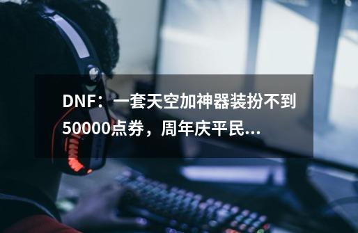 DNF：一套天空加神器装扮不到50000点券，周年庆平民玩家的狂欢-第1张-游戏相关-泓泰