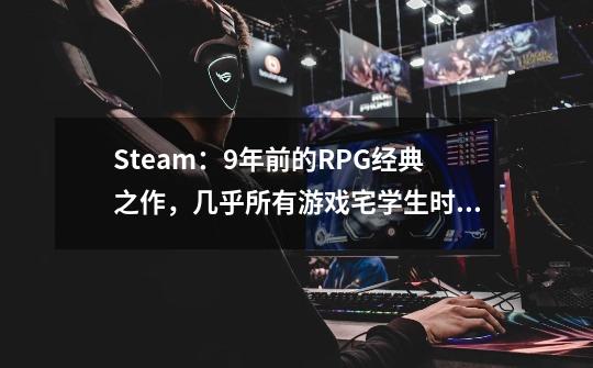 Steam：9年前的RPG经典之作，几乎所有游戏宅学生时期都玩过-第1张-游戏相关-泓泰