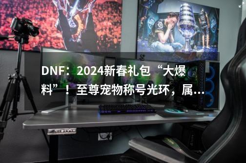 DNF：2024新春礼包“大爆料”！至尊宠物+称号+光环，属性大加强-第1张-游戏相关-泓泰