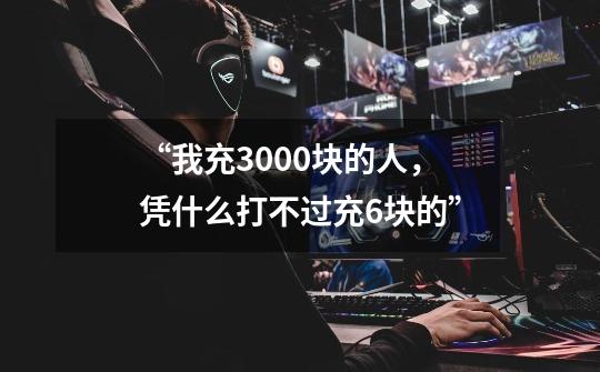 “我充3000块的人，凭什么打不过充6块的”-第1张-游戏相关-泓泰