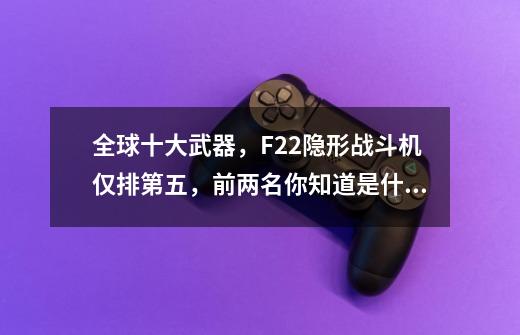 全球十大武器，F22隐形战斗机仅排第五，前两名你知道是什么吗？-第1张-游戏相关-泓泰