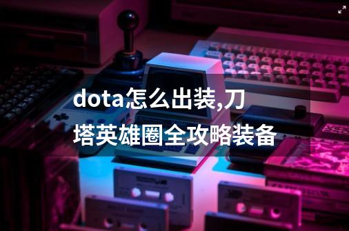 dota怎么出装,刀塔英雄圈全攻略装备-第1张-游戏相关-泓泰